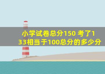 小学试卷总分150 考了133相当于100总分的多少分